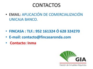 CONTACTOS
• EMAIL: APLICACIÓN DE COMERCIALIZACIÓN
  UNICAJA BANCO.

• FINCASA : TLF.: 952 161324 Ó 628 324270
• E-mail: contacto@fincasaronda.com
• Contacto: Inma
 