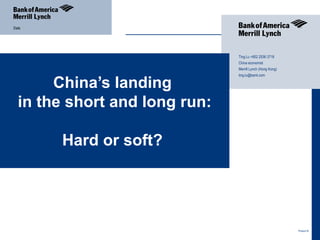 Date




                               Ting Lu +852 2536 3718
                               China economist
                               Merrill Lynch (Hong Kong)
                               ting.lu@baml.com

       China’s landing
  in the short and long run:

       Hard or soft?




                                                               Product ID

                                                           1
 