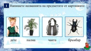 1 Напишете названията на предметите от картинките.




  дете       палма        чанта        бръмбар
 