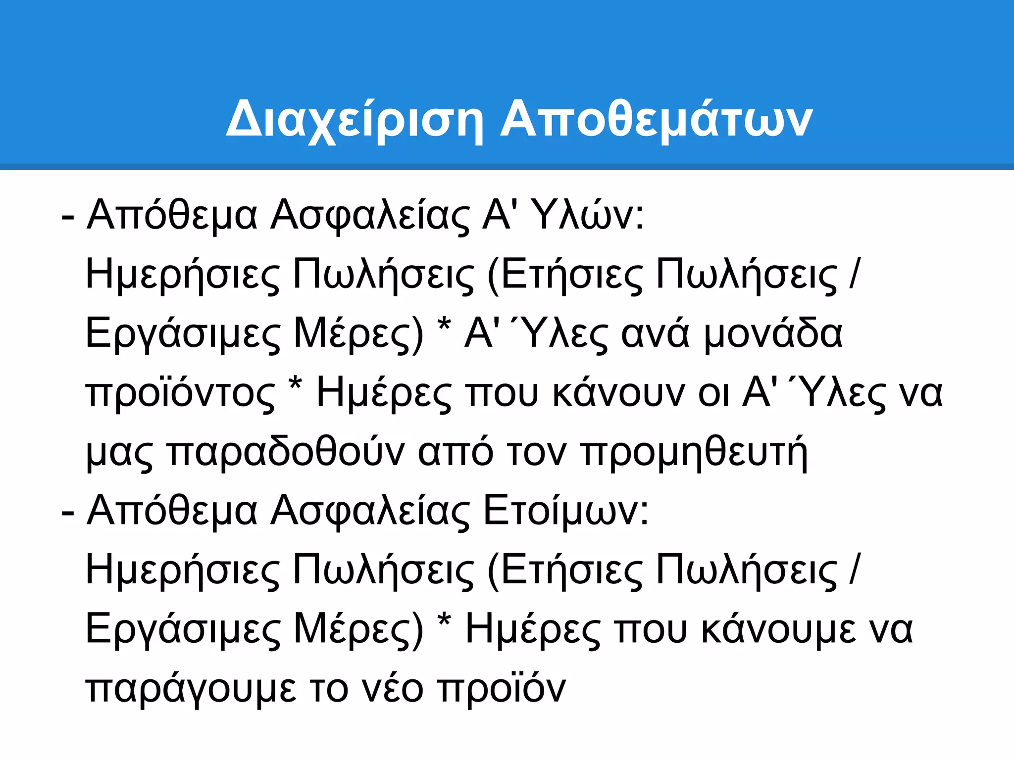 Γιασείπιζη Αποθεμάηων
- Απφζεκα Αζθαιείαο Α' Τιψλ:
  Ηκεξήζηεο Πσιήζεηο (Δηήζηεο Πσιήζεηο /
  Δξγάζηκεο Μέξεο) * Α' Όιεο αλά κνλάδα
  πξντφληνο * Ηκέξεο πνπ θάλνπλ νη Α' Όιεο λα
  καο παξαδνζνχλ απφ ηνλ πξνκεζεπηή
- Απφζεκα Αζθαιείαο Δηνίκσλ:
  Ηκεξήζηεο Πσιήζεηο (Δηήζηεο Πσιήζεηο /
  Δξγάζηκεο Μέξεο) * Ηκέξεο πνπ θάλνπκε λα
  παξάγνπκε ην λέν πξντφλ
 