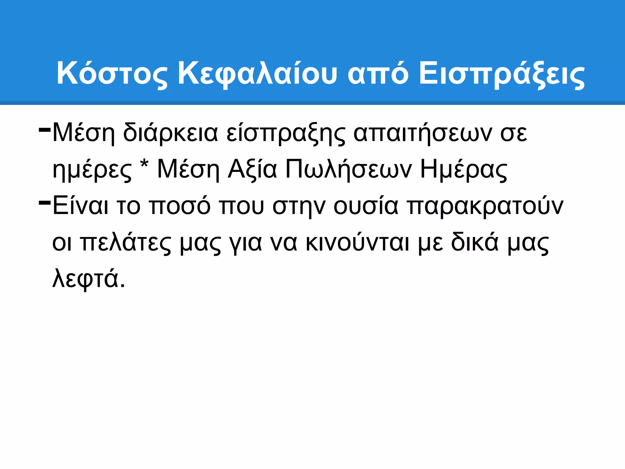 Κόζηορ Κεθαλαίος από Διζππάξειρ
-Μέζε δηάξθεηα είζπξαμεο απαηηήζεσλ ζε
    εκέξεο * Μέζε Αμία Πσιήζεσλ Ηκέξαο
-   Δίλαη ην πνζφ πνπ ζηελ νπζία παξαθξαηνχλ
    νη πειάηεο καο γηα λα θηλνχληαη κε δηθά καο
    ιεθηά.
 