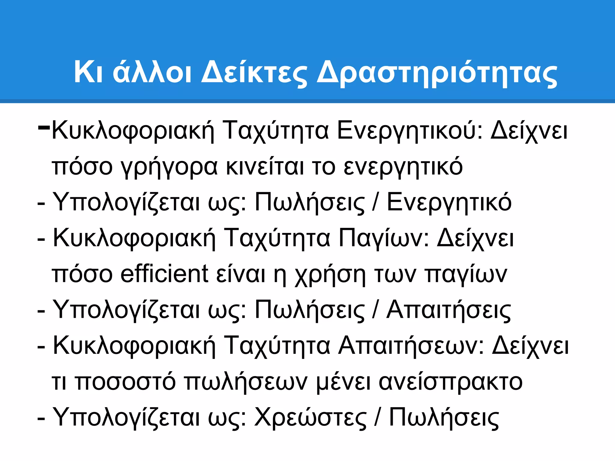 Κι άλλοι Γείκηερ Γπαζηηπιόηηηαρ
-Κπθινθνξηαθή Σαρχηεηα Δλεξγεηηθνχ: Γείρλεη
  πφζν γξήγνξα θηλείηαη ην ελεξγεηηθφ
- Τπνινγίδεηαη σο: Πσιήζεηο / Δλεξγεηηθφ
- Κπθινθνξηαθή Σαρχηεηα Παγίσλ: Γείρλεη
  πφζν efficient είλαη ε ρξήζε ησλ παγίσλ
- Τπνινγίδεηαη σο: Πσιήζεηο / Απαηηήζεηο
- Κπθινθνξηαθή Σαρχηεηα Απαηηήζεσλ: Γείρλεη
  ηη πνζνζηφ πσιήζεσλ κέλεη αλείζπξαθην
- Τπνινγίδεηαη σο: Υξεψζηεο / Πσιήζεηο
 