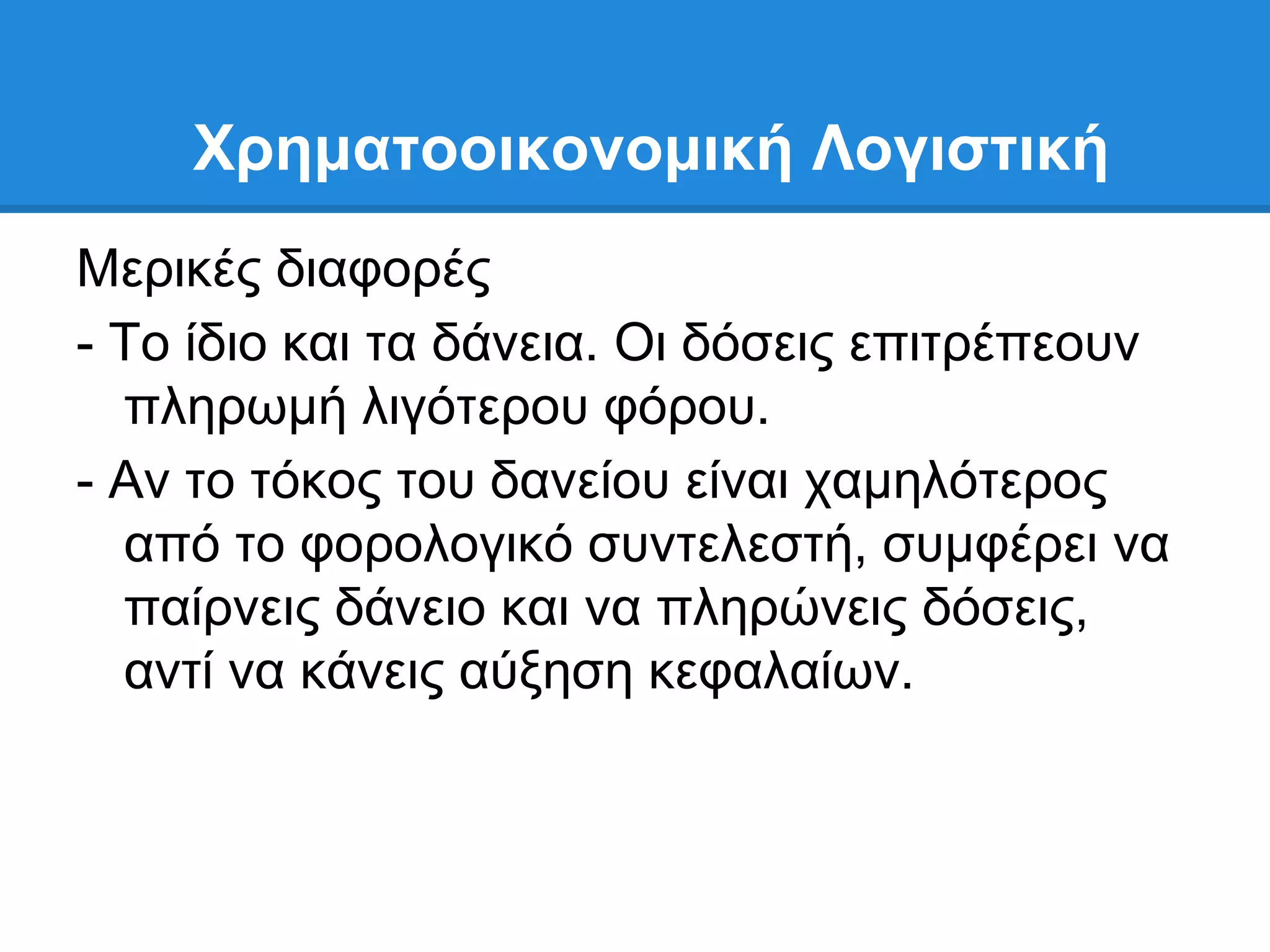 Χπημαηοοικονομική Λογιζηική
Μεξηθέο δηαθνξέο
- Σν ίδην θαη ηα δάλεηα. Οη δφζεηο επηηξέπενπλ
  πιεξσκή ιηγφηεξνπ θφξνπ.
- Αλ ην ηφθνο ηνπ δαλείνπ είλαη ρακειφηεξνο
  απφ ην θνξνινγηθφ ζπληειεζηή, ζπκθέξεη λα
  παίξλεηο δάλεην θαη λα πιεξψλεηο δφζεηο,
  αληί λα θάλεηο αχμεζε θεθαιαίσλ.
 