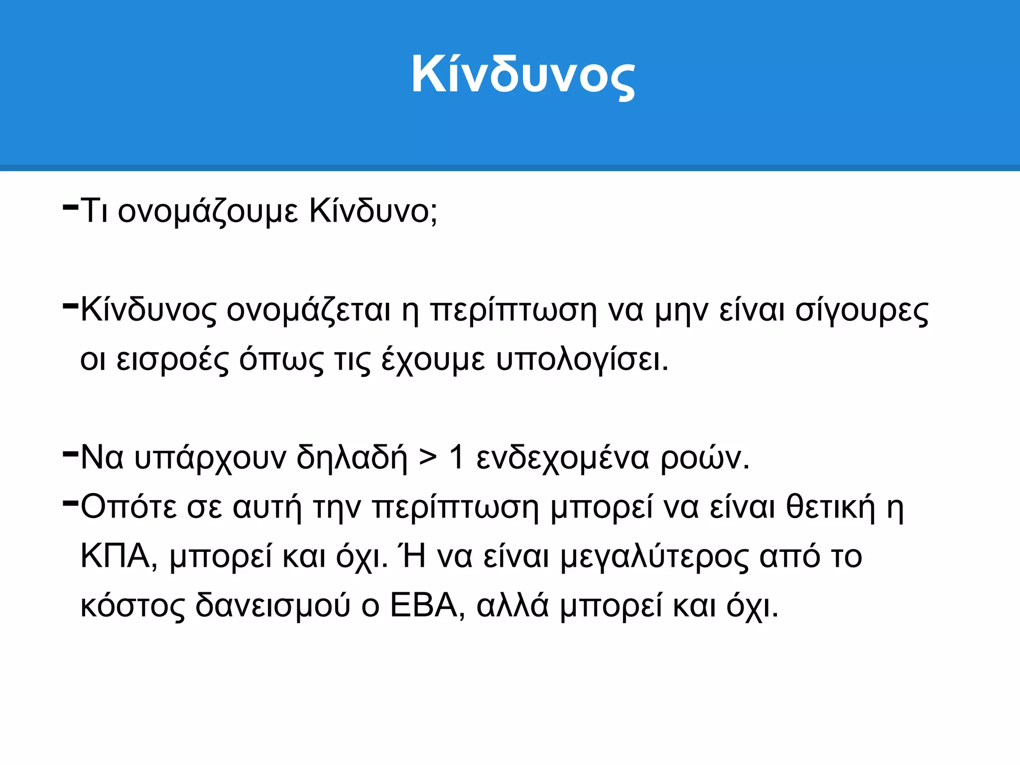 Κίνδςνορ

-Ση νλνκάδνπκε Κίλδπλν;
-Κίλδπλνο νλνκάδεηαη ε πεξίπησζε λα κελ είλαη ζίγνπξεο
 νη εηζξνέο φπσο ηηο έρνπκε ππνινγίζεη.

-Να ππάξρνπλ δειαδή > 1 ελδερνκέλα ξνψλ.
-Οπφηε ζε απηή ηελ πεξίπησζε κπνξεί λα είλαη ζεηηθή ε
 ΚΠΑ, κπνξεί θαη φρη. Ή λα είλαη κεγαιχηεξνο απφ ην
 θφζηνο δαλεηζκνχ ν ΔΒΑ, αιιά κπνξεί θαη φρη.
 