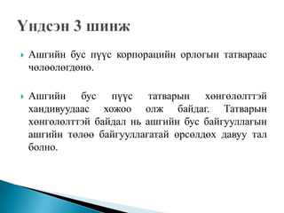    Ашгийн бус пүүс корпорацийн орлогын татвараас
    чөлөөлөгдөнө.

   Ашгийн бус пүүс татварын хөнгөлөлттэй
    хандивуудаас хожоо олж байдаг. Татварын
    хөнгөлөлттэй байдал нь ашгийн бус байгууллагын
    ашгийн төлөө байгууллагатай өрсөлдөх давуу тал
    болно.
 