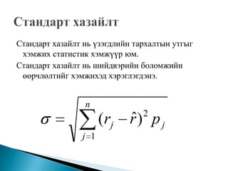 Стандарт хазайлт нь үзэгдлийн тархалтын утгыг
 хэмжих статистик хэмжүүр юм.
Стандарт хазайлт нь шийдвэрийн боломжийн
 өөрчлөлтийг хэмжихэд хэрэглэгдэнэ.


                 n
                      (rj   ˆ   2
                            r) p j
                j 1
 