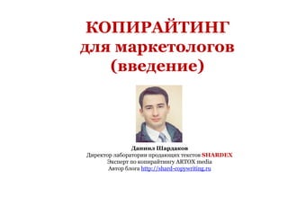 КОПИРАЙТИНГ
для маркетологов
   (введение)



               Даниил Шардаков
Директор лаборатории продающих текстов SHARDEX
       Эксперт по копирайтингу ARTOX media
       Автор блога http://shard-copywriting.ru
 