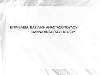 ΕΠΙΜΕΛΕΙΑ: ΒΑΣΙΛΙΚΗ ΑΝΑΣΤΑΣΟΠΟΥΛΟΥ
           ΙΩΑΝΝΑ ΑΝΑΣΤΑΣΟΠΟΥΛΟΥ
 