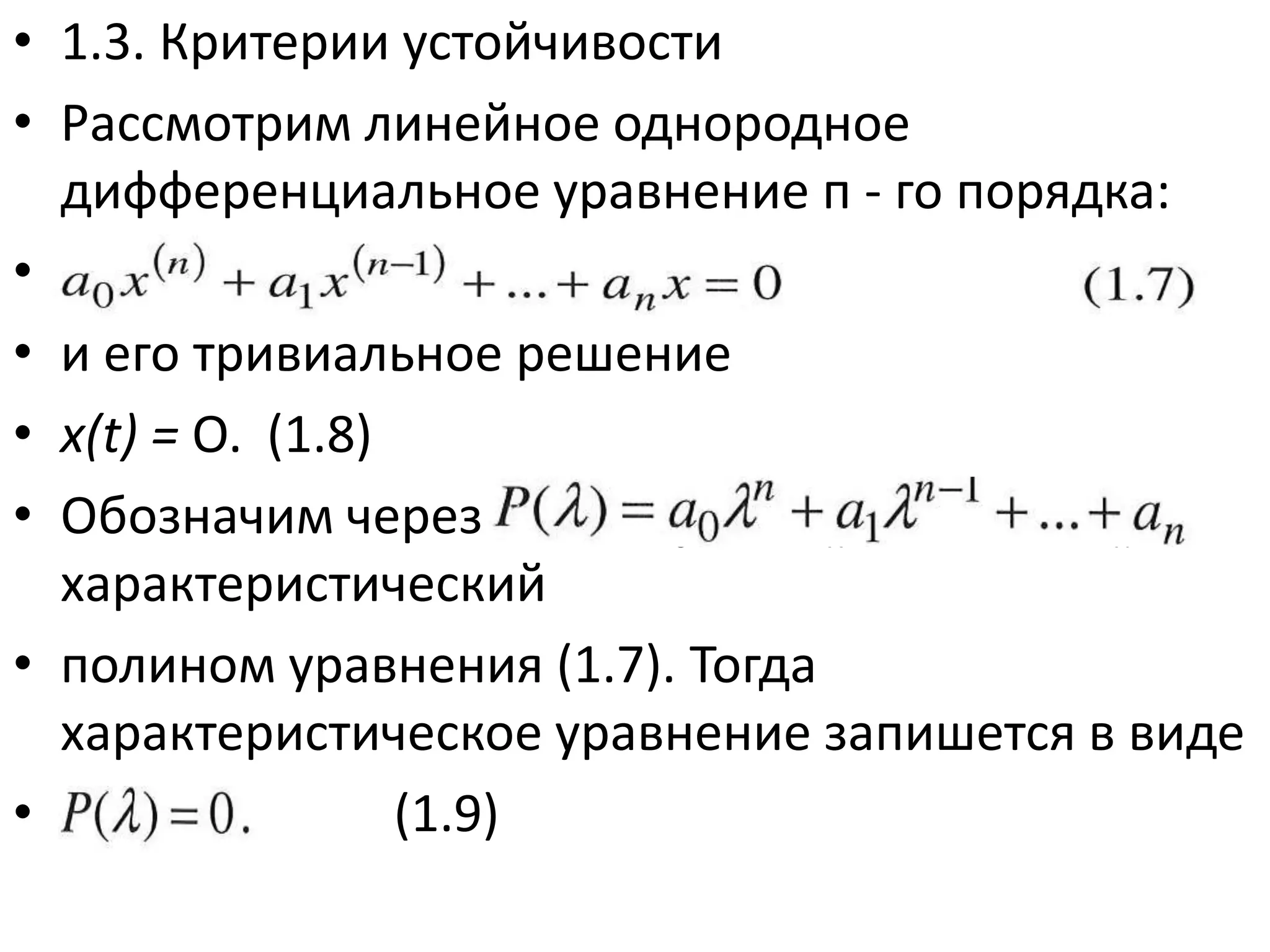 • 1.3. Критерии устойчивости
• Рассмотрим линейное однородное
  дифференциальное уравнение п - го порядка:
• а0хМ + ахх^ +... + апх = 0 (1.7)
• и его тривиальное решение
• x(t) = О. (1.8)
• Обозначим через Р(Я) = а0Лп + ахХг~х + ... + ап
  характеристический
• полином уравнения (1.7). Тогда
  характеристическое уравнение запишется в виде
• Р(А) = 0.       (1.9)
 