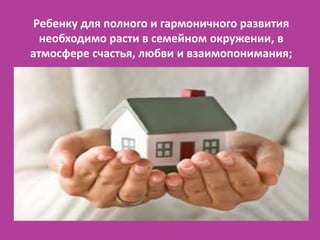 Ребенку для полного и гармоничного развития
  необходимо расти в семейном окружении, в
атмосфере счастья, любви и взаимопонимания;
 