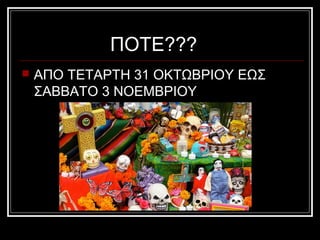 ΠΟΤΕ???
   ΑΠΟ ΤΕΤΑΡΤΗ 31 ΟΚΤΩΒΡΙΟΥ ΕΩΣ
    ΣΑΒΒΑΤΟ 3 ΝΟΕΜΒΡΙΟΥ
 