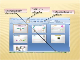 คลิกภาพ
คลิกปุ่มมุมมองตัว
                     เคลื่อนไหว   คลิกการเปลียนภาพ
                                                ่
เรียงภาพนิ่ง
                                  นิ่งเพิ่มเติม
 