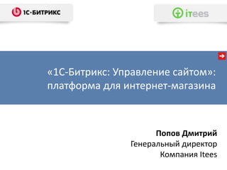 «1С-Битрикс: Управление сайтом»:
платформа для интернет-магазина



                     Попов Дмитрий
               Генеральный директор
                      Компания Itees
 