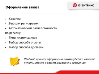 Оформление заказа

• Корзина
• Быстрая регистрация

• Автоматический расчет стоимости

по региону
• Типы плательщиков

• Выбор способа оплаты

• Выбор способа доставки




            Удобный процесс оформления заказа убедит клиента
            купить именно в вашем магазине и вернуться.
 