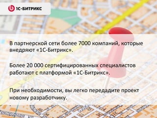 В партнерской сети более 7000 компаний, которые
внедряют «1С-Битрикс».

Более 20 000 сертифицированных специалистов
работают с платформой «1С-Битрикс».

При необходимости, вы легко передадите проект
новому разработчику.
.
 