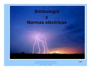 S bo og a
   Simbología
       y
Normas eléctricas




     Ing. Obed Renato Jiménez Meza        1/43
   Jefe de la Academia de Iluminación y
            Alta Tensión FIME
 