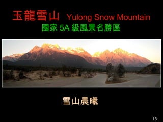 玉龍雪山  Yulong Snow Mountain
  國家 5A 級風景名勝區




       雪山晨曦
                             13
 