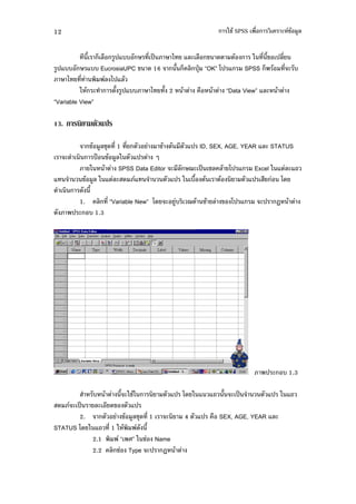 12                                                            -+" SPSS %'       ( !" $
                                                                                     #


             0 2 $% #)7,,      ' )9 1 7$( $% ! .         "     - ' 0! )$'
 #)7,,       7,, EucrosiaUPC ! . 16  0 2 $ )X4 9OK: *) 7 SPSS 2 " ' ( ,
     1 '           $ 1)7$"
          - " (        0 #)7,, 1 0 2 "        % "     9Data View: 7$( "
9Variable View:

13.         $

                   !" #$+4. ' 1 '            !" "   7) ID, SEX, AGE, YEAR 7$( STATUS
      (.              )Y !" #$- 7)         /
                   - "        SPSS Data Editor ( $ 5( )9 &$ $" *) 7 Excel - 7 $(7
7             !"     #$ - 7 $( . 7              7) - ,%0 "    "        7)        *.
.           .      0
            1.         $ ' 9Variable New: *. ( , 5." &" $ ! *) 7
                                                  #                       () B "
.          )(      , 1.3




                                                                            ) ( , 1.3

           , "     0 (-+"-         7) *. - 7 7 0 ( )9        7) - 7
 . ( )9 $( .! 7)
       2.           !" #$+4. ' 1 (     4 7) % SEX, AGE, YEAR 7$(
STATUS *. - 7 ' 1 - " . 0
           2.1     9 : - + Name
           2.2 $ + Type () B "
 