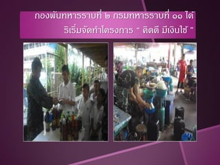 กองพันทหารราบที่ ๒ กรมทหารราบที่ ๑๑ ได้
      ริเริ่มจัดทาโครงการ “ คิดดี มีเงินใช้ ”
 