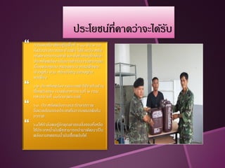 ประโยชน์ที่คาดว่าจะได้รบ
                                                   ั
   กาลังพลที่อาศัยอยู่ในพื้นที่ ร.๑๑ พัน.๒ รอ.
    ทังส่วนราชการและบ้านพัก ได้ชวยประหยัด
      ้                             ่
    ทรัพยากรธรรมชาติ และยังช่วยอนุรกษ์และั
    ประหยัดพลังงานในการดาเนินงานตามรอย
    เบื้องพระยุคลบาทของพระบาทสมเด็จพระ
    เจ้าอยู่หว ตาม หลักปรัชญาเศรษฐกิจ
             ั
    พอเพียง
   ๖.๒ ประหยัดพลังงานและลดค่าใช้จ่ายในด้าน
    เชือเพลิงของ กองพันทหารราบที่ ๒ กรม
       ้
    ทหารราบที่ ๑๑รักษาพระองค์
   ๖.๓ ประหยัดพลังงานและรักษาสภาพ
    สิ่งแวดล้อมของประเทศในการลดมลพิษใน
    อากาศ
   ๖.๔ให้กาลังพลรูจกคุณค่าของสิ่งของที่เหลือ
                   ้ั
    ใช้ประเภทนามันพืชสามารถนามาพัฒนาเป็ น
               ้
    พลังงานทดแทนนามันเชือเพลิงได้
                      ้  ้
 