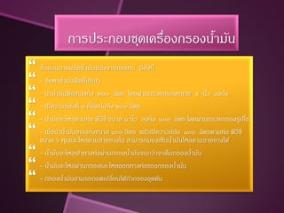 การประกอบชุดเครื่องกรองนามัน
                                     ้
 ขันตอนการผลิตนา้ มันพลังงานทดแทน มีดงนี้
    ้                                      ั
 - จัดหานา้ มันพืชที่ใช้แล้ว
 - นานา้ มันพืชเทลงถัง ๒๐๐ ลิตร โดยผ่านกรวยกรองขนาด ๙ นิว ลงถัง
                                                               ้
 - เปิ ดวาวล์ตวที่ ๑ ที่ตดกับถัง ๒๐๐ ลิตร
                ั         ิ
 - นา้ มันจะไหลตามท่อ พีวีซี ขนาด ๑ นิว ลงถัง ๑๐๐ ลิตร โดยผ่านกรวยกรองรูปไซ
                                        ้
 - เมือนานา้ มันเทลงถังขนาด ๑๐๐ ลิตร แล้วเปิ ดวาวล์ถัง ๑๐๐ ลิตรตามท่อ พีวีซี
        ่
    ขนาด ๖ หุนและไหลตามสายยางใส สามารถมองเห็นนามันไหลตามสายยางได้
                                                   ้
   - นามันจะไหลเข้าทางท่อผ่านกรองนามันจนกว่าจะเต็มกรองนามัน
       ้                           ้                    ้
   - นามันจะไหลผ่านกรองและไหลออกทางท่อของกรองนามัน
         ้                                           ้
   - กรองนามันสามรถถอดเปลี่ยนได้ถากรองอุดตัน
            ้                        ้
 
