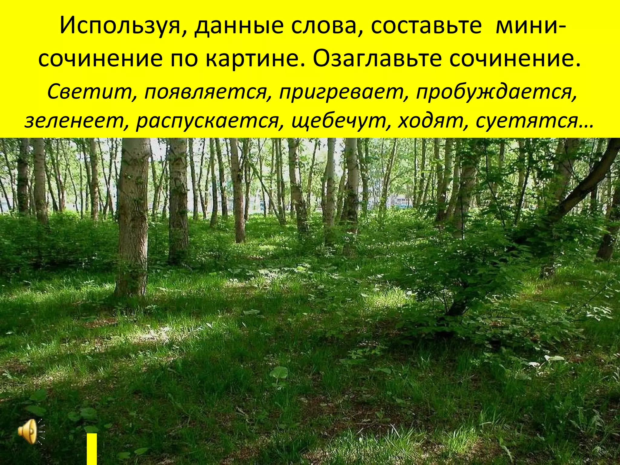 Используя, данные слова, составьте мини-
 сочинение по картине. Озаглавьте сочинение.
  Светит, появляется, пригревает, пробуждается,
зеленеет, распускается, щебечут, ходят, суетятся…
        выползают… благоустраивают...
 