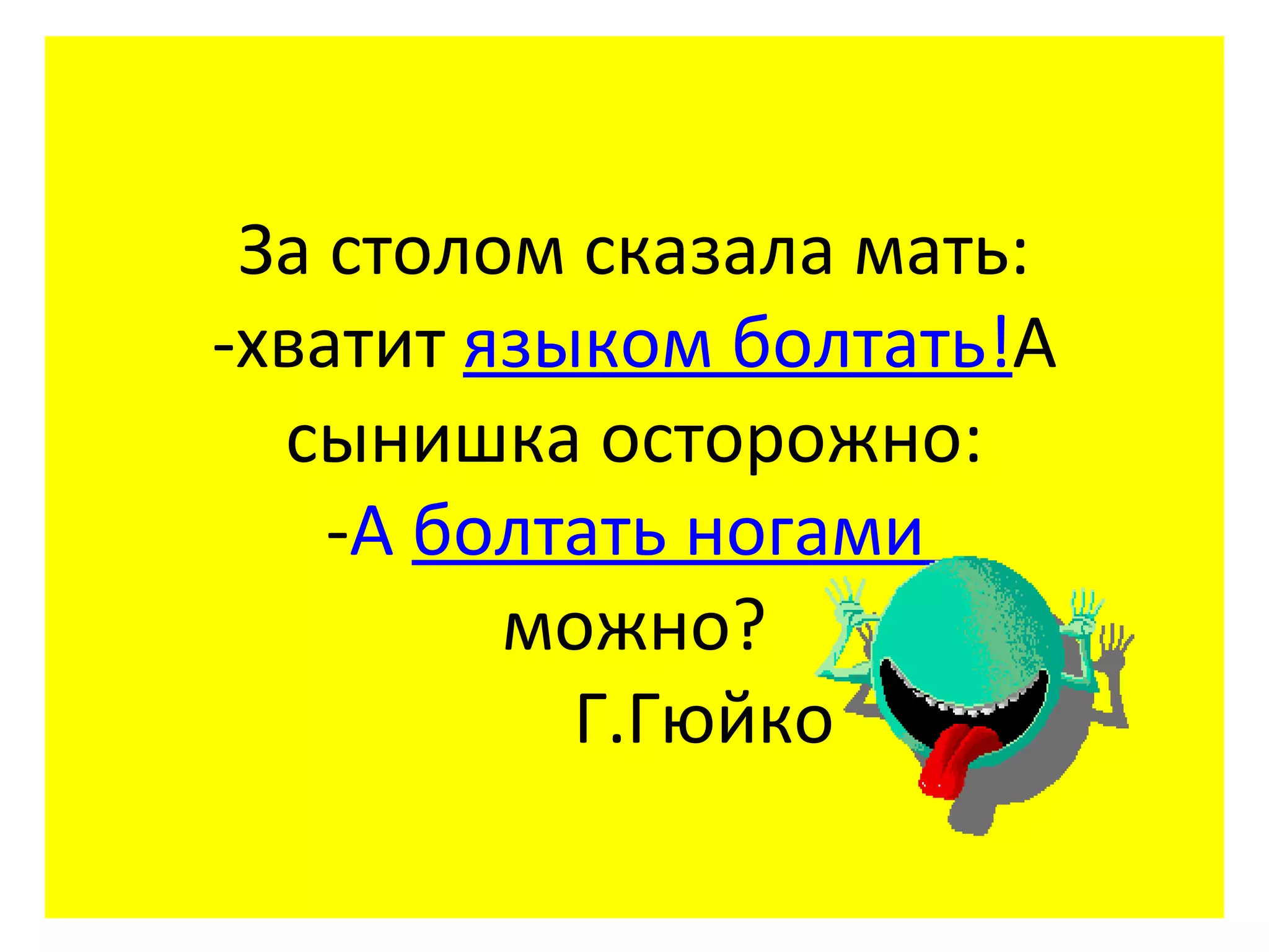 За столом сказала мать:
-хватит языком болтать!А
  сынишка осторожно:
    -А болтать ногами
         можно?
           Г.Гюйко
 