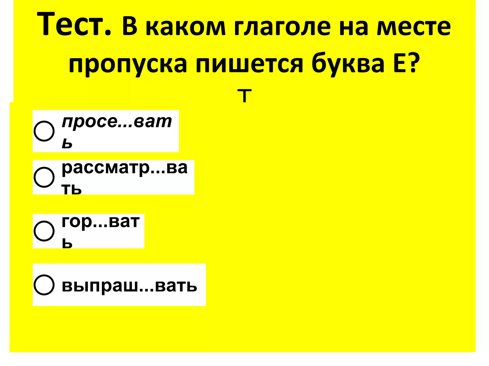 Тест. В каком глаголе на месте
  пропуска пишется буква Е?
             Т
 просе...ват
 ь
 рассматр...ва
 ть
 гор...ват
 ь

 выпраш...вать
 