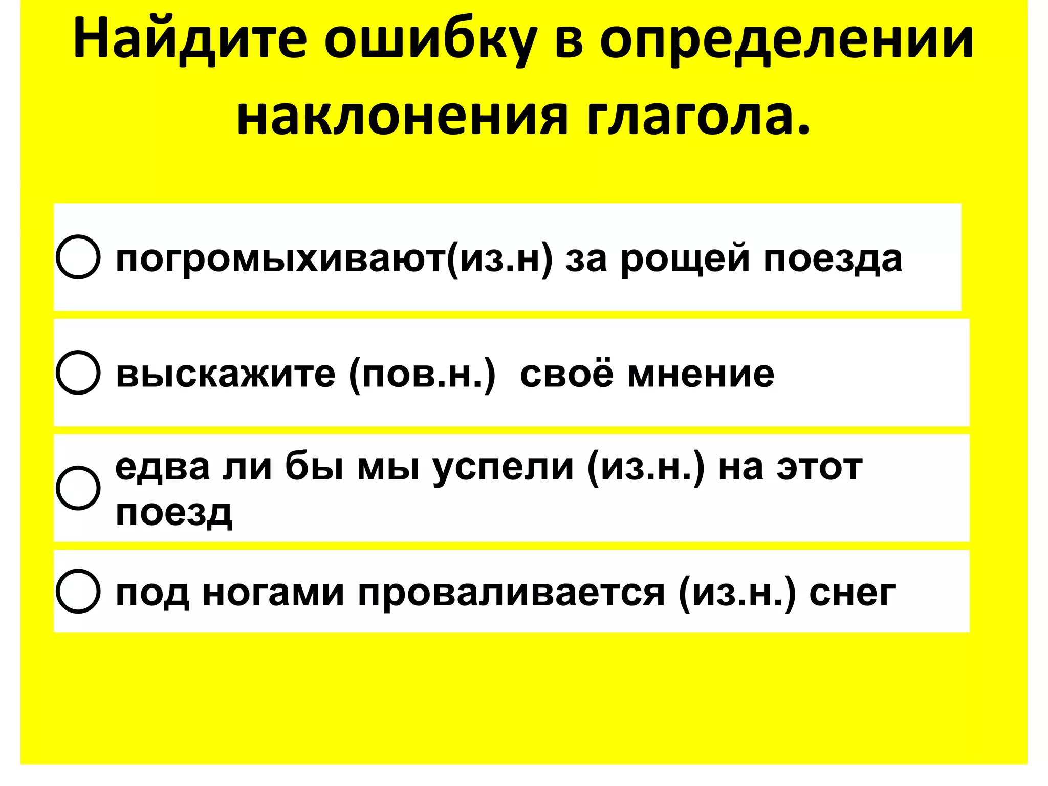 Найдите ошибку в определении
     наклонения глагола.

 погромыхивают(из.н) за рощей поезда

 выскажите (пов.н.) своё мнение

 едва ли бы мы успели (из.н.) на этот
 поезд
 под ногами проваливается (из.н.) снег
 