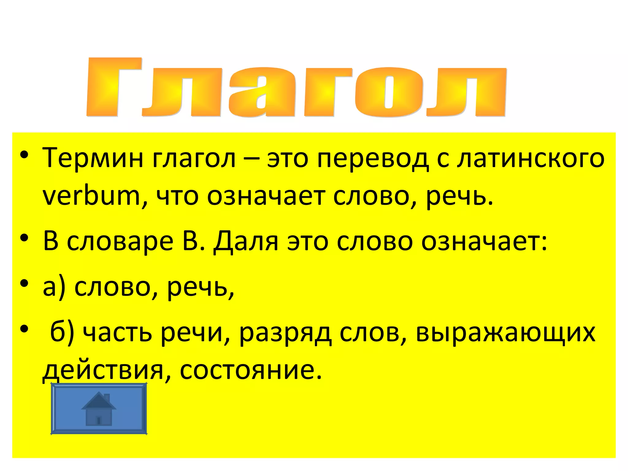 • Термин глагол – это перевод с латинского
  verbum, что означает слово, речь.
• В словаре В. Даля это слово означает:
• а) слово, речь,
• б) часть речи, разряд слов, выражающих
  действия, состояние.
 
