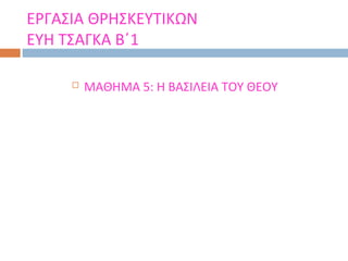 ΕΡΓΑΣΙΑ ΘΡΗΣΚΕΥΤΙΚΩΝ
ΕΥΗ ΤΣΑΓΚΑ Β΄1

        ΜΑΘΗΜΑ 5: Η ΒΑΣΙΛΕΙΑ ΤΟΥ ΘΕΟΥ
 