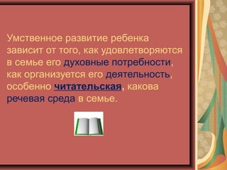 Умственное развитие ребенка
зависит от того, как удовлетворяются
в семье его духовные потребности,
как организуется его деятельность,
особенно читательская, какова
речевая среда в семье.
 