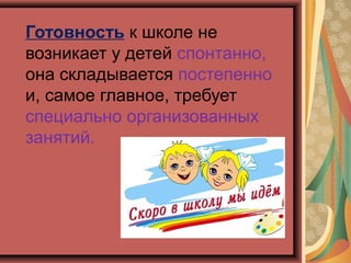 Готовность к школе не
возникает у детей спонтанно,
она складывается постепенно
и, самое главное, требует
специально организованных
занятий.
 