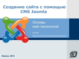 Создание сайта с помощью
       CMS Joomla

               Основы
               web-технологий
               Автор:
               Решетников Евгений Владимирович




Ижевск, 2012
 