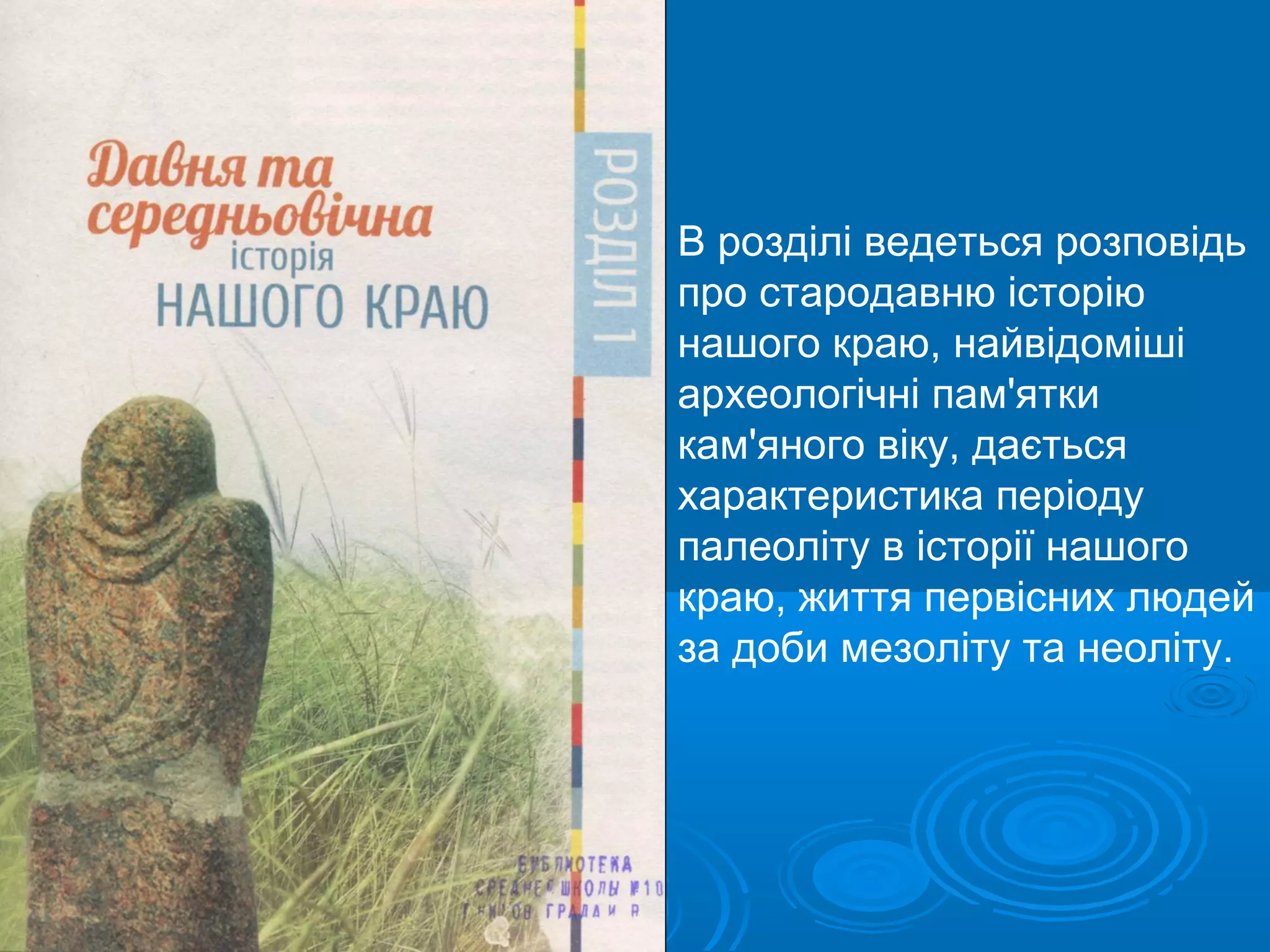 В розділі ведеться розповідь
про стародавню історію
нашого краю, найвідоміші
археологічні пам'ятки
кам'яного віку, дається
характеристика періоду
палеоліту в історії нашого
краю, життя первісних людей
за доби мезоліту та неоліту.
 