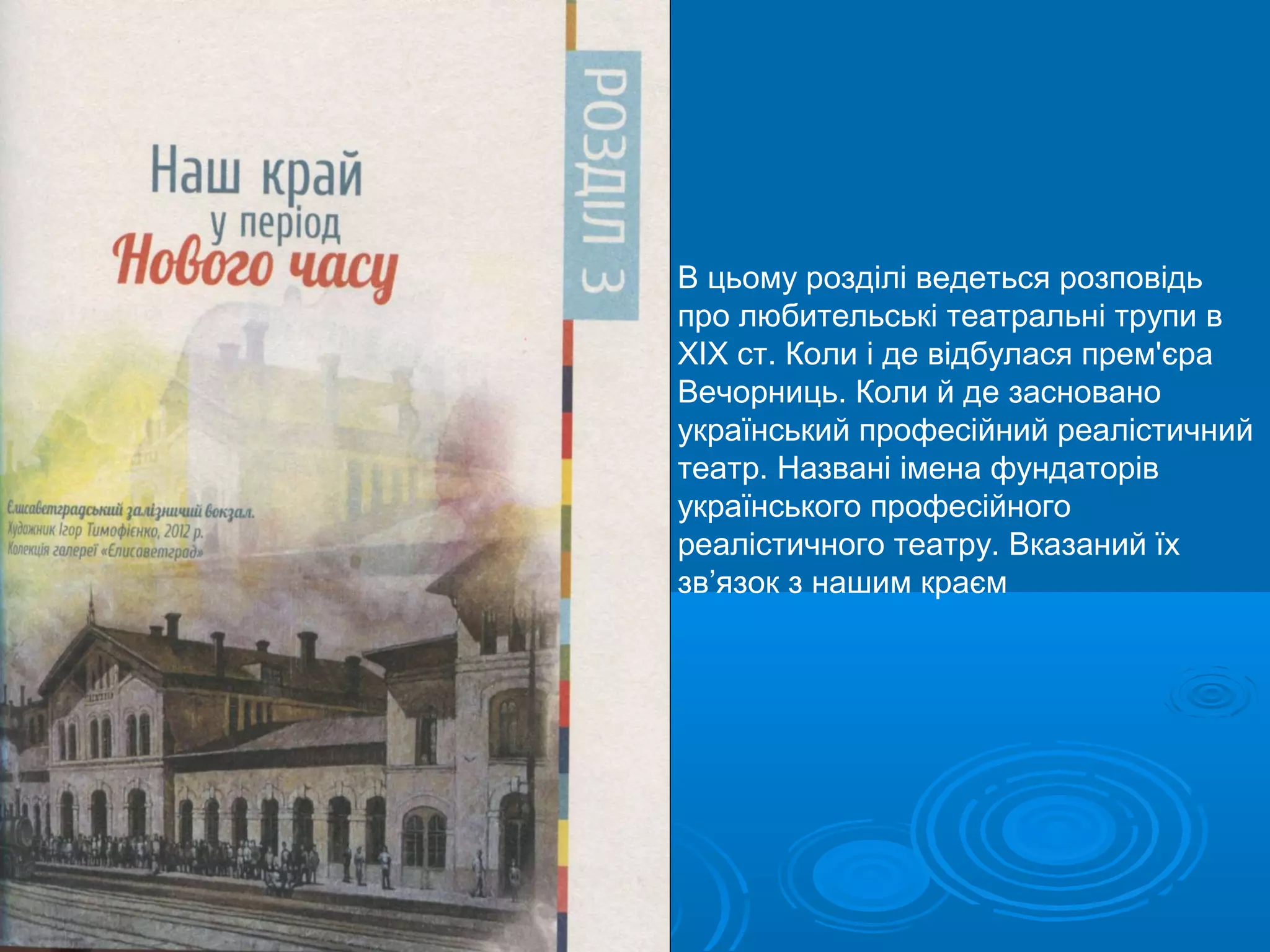 В цьому розділі ведеться розповідь
про любительські театральні трупи в
ХІХ ст. Коли і де відбулася прем'єра
Вечорниць. Коли й де засновано
український професійний реалістичний
театр. Названі імена фундаторів
українського професійного
реалістичного театру. Вказаний їх
зв’язок з нашим краєм
 