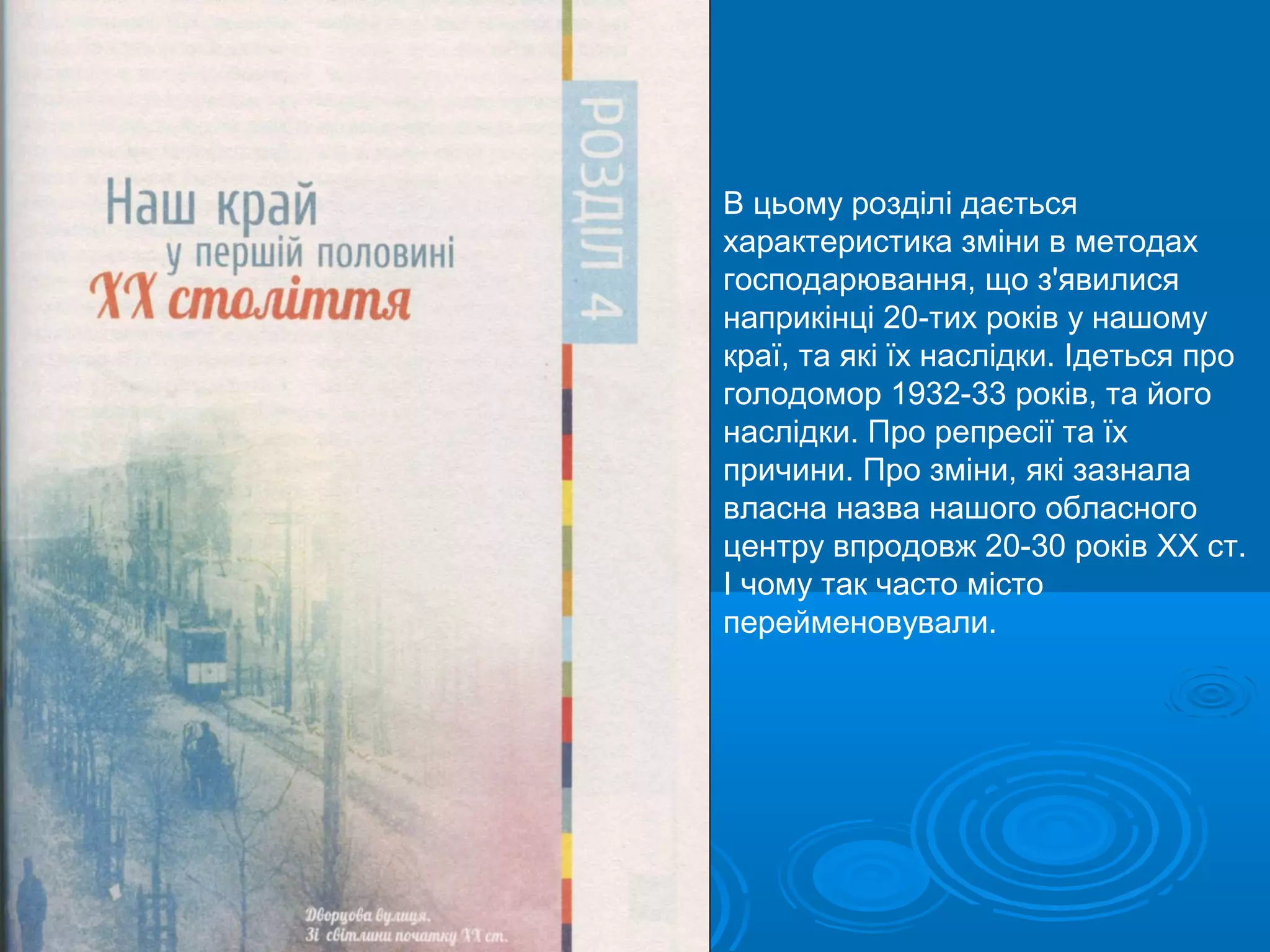В цьому розділі дається
характеристика зміни в методах
господарювання, що з'явилися
наприкінці 20-тих років у нашому
краї, та які їх наслідки. Ідеться про
голодомор 1932-33 років, та його
наслідки. Про репресії та їх
причини. Про зміни, які зазнала
власна назва нашого обласного
центру впродовж 20-30 років ХХ ст.
І чому так часто місто
перейменовували.
 