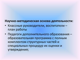 Научно-методическая основа деятельности:
• Классные руководители, воспитатели –
  план работы
• Педагоги дополнительного образования –
  образовательная программа с полным
  комплектом структурных частей и
  специальных процедур их оценки и
  утверждения;
 