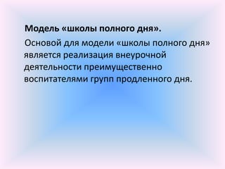 Модель «школы полного дня».
Основой для модели «школы полного дня»
является реализация внеурочной
деятельности преимущественно
воспитателями групп продленного дня.
 