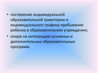 • построение индивидуальной
  образовательной траектории и
  индивидуального графика пребывания
  ребенка в образовательном учреждении;
• опора на интеграцию основных и
  дополнительных образовательных
  программ.
 