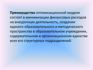 Преимущества оптимизационной модели
состоят в минимизации финансовых расходов
на внеурочную деятельность, создании
единого образовательного и методического
пространства в образовательном учреждении,
содержательном и организационном единстве
всех его структурных подразделений.
 
