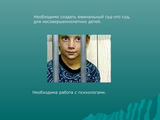 Необходимо создать ювенальный суд-это суд,
для несовершеннолетних детей.




Необходима работа с психологами.
 