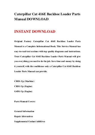 Caterpillar Cat 416E Backhoe Loader Parts
Manual DOWNLOAD


INSTANT DOWNLOAD

Original Factory Caterpillar Cat 416E Backhoe Loader Parts

Manual is a Complete Informational Book. This Service Manual has

easy-to-read text sections with top quality diagrams and instructions.

Trust Caterpillar Cat 416E Backhoe Loader Parts Manual will give

you everything you need to do the job. Save time and money by doing

it yourself, with the confidence only a Caterpillar Cat 416E Backhoe

Loader Parts Manual can provide.



CBD1-Up (Machine)

CRS1-Up (Engine)

G4D1-Up (Engine)



Parts Manual Covers:



General Information

Repair Alternatives

Supplemental Coolant Additives
 
