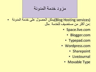 مزود خدمة المدونة يمكن الحصول على خدمة المدونة  ( Blog Hosting services )  من أكثر من مستضيف للخدمة  مثل : Space.live.com Blogger.com Typepad.com Wordpress.com Sharepoint LiveJournal Movable Type 