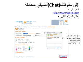 أضيفي محادثة  ( Chat ) إلى مدونتك الدخول إلى http://www.meebome.com املئي   النموذج التالي : شكل شاشة المحادثة يمكن اختيار اسم لها واسم المستخدم وحجمها والألوان 