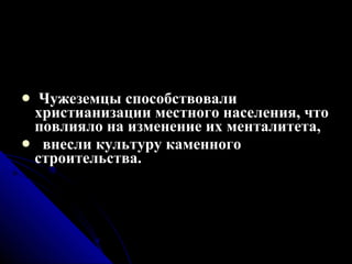 Чужеземцы способствовали христианизации местного населения, что повлияло на изменение их менталитета, внесли культуру каменного строительства. 