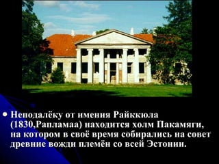 Неподалёку от имения Райккюла (1830,Рапламаа) находится холм Пакамяги, на котором в своё время собирались на совет древние вожди племён со всей Эстонии.  
