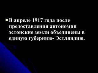 В апреле 1917 года после предоставления автономии эстонские земли объединены в единую губернию- Эстляндию. 