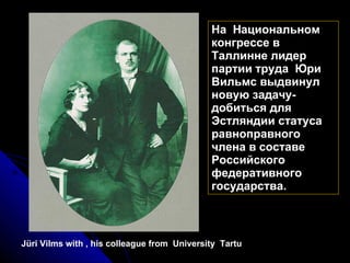 Jüri Vilms with , his colleague from  University  Tartu На  Национальном конгрессе в Таллинне лидер партии труда  Юри Вильмс выдвинул новую задачу- добиться для Эстляндии статуса равноправного члена в составе Российского федеративного государства. 