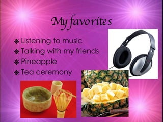 My favorites Listening to music Talking with my friends Pineapple Tea ceremony